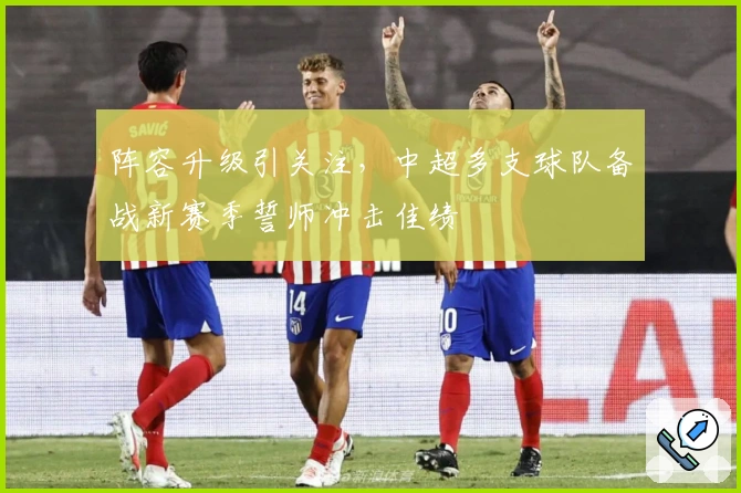 阵容升级引关注,中超多支球队备战新赛季誓师冲击佳绩