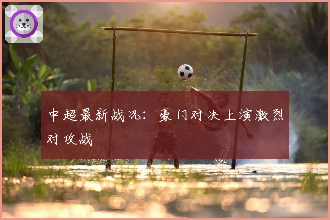 中超最新战况:豪门对决上演激烈对攻战