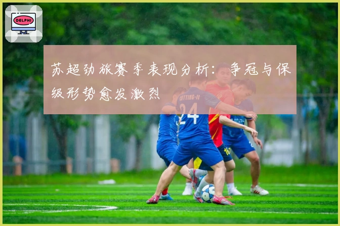 苏超劲旅赛季表现分析：争冠与保级形势愈发激烈