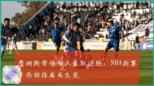 詹姆斯带领湖人豪取连胜，NBA新赛季西部格局或生变