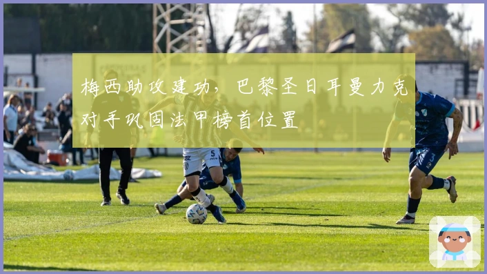 梅西助攻建功，巴黎圣日耳曼力克对手巩固法甲榜首位置