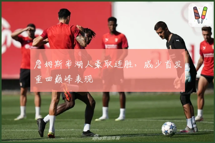 詹姆斯率湖人豪取连胜,威少首发重回巅峰表现