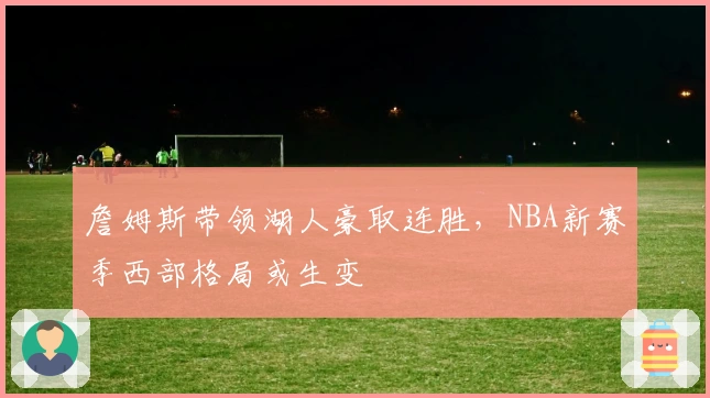 詹姆斯带领湖人豪取连胜，NBA新赛季西部格局或生变