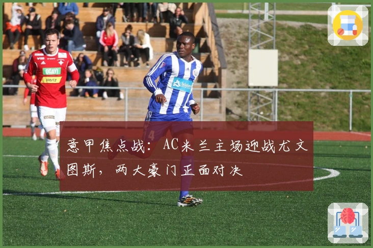 意甲焦点战:AC米兰主场迎战尤文图斯,两大豪门正面对决