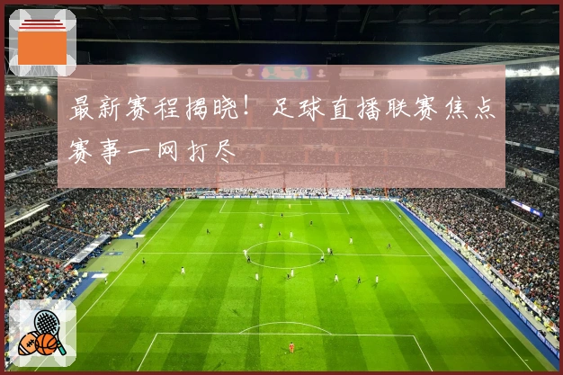 最新赛程揭晓！足球直播联赛焦点赛事一网打尽
