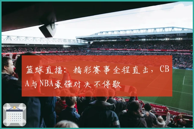 篮球直播：精彩赛事全程直击，CBA与NBA豪强对决不停歇