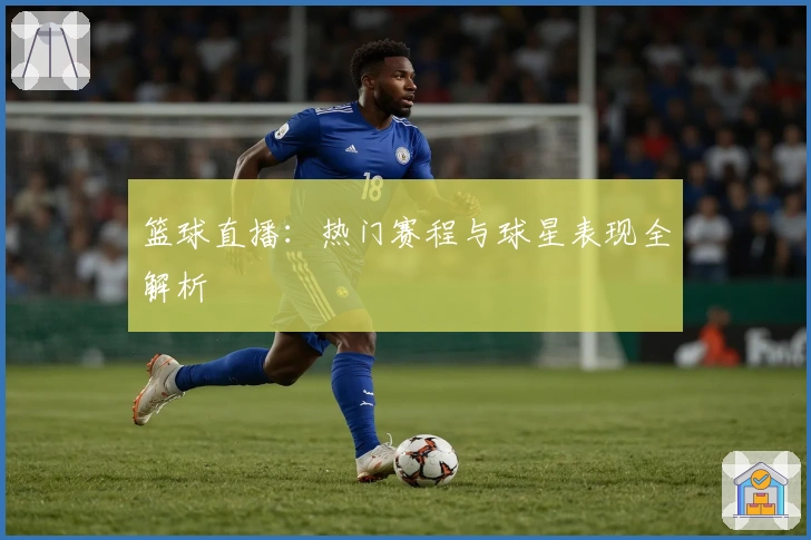篮球直播：热门赛程与球星表现全解析