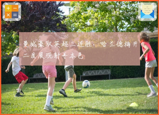 曼城豪取英超三连胜，哈兰德梅开二度展现射手本色