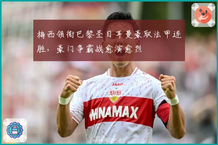 梅西领衔巴黎圣日耳曼豪取法甲连胜,豪门争霸战愈演愈烈