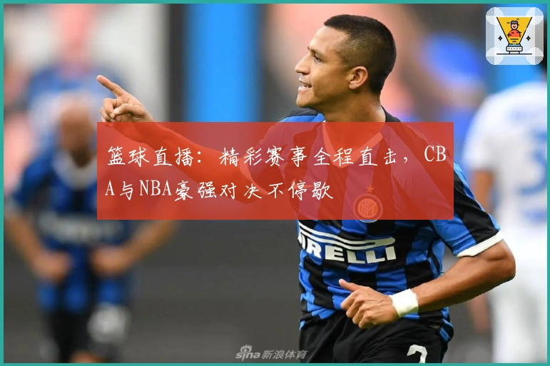 篮球直播：精彩赛事全程直击，CBA与NBA豪强对决不停歇