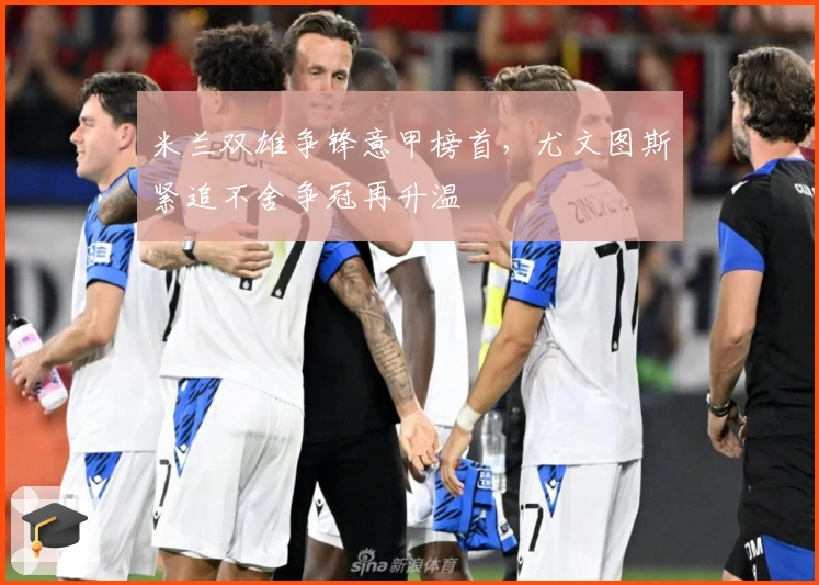 米兰双雄争锋意甲榜首，尤文图斯紧追不舍争冠再升温