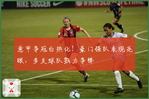 意甲争冠白热化!豪门强队表现亮眼,多支球队戮力争锋