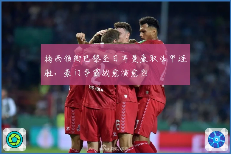 梅西领衔巴黎圣日耳曼豪取法甲连胜，豪门争霸战愈演愈烈