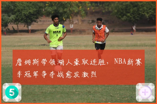 詹姆斯带领湖人豪取连胜，NBA新赛季冠军争夺战愈发激烈