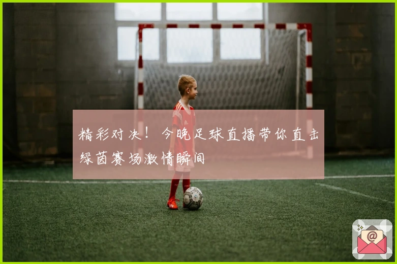 精彩对决!今晚足球直播带你直击绿茵赛场激情瞬间