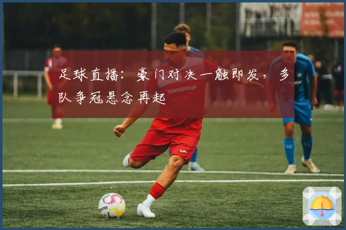 足球直播：豪门对决一触即发，多队争冠悬念再起