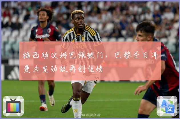 梅西助攻姆巴佩破门，巴黎圣日耳曼力克劲敌再创佳绩