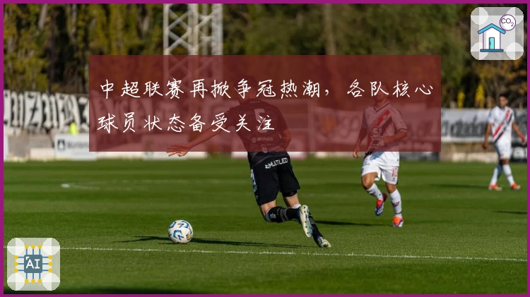 中超联赛再掀争冠热潮，各队核心球员状态备受关注