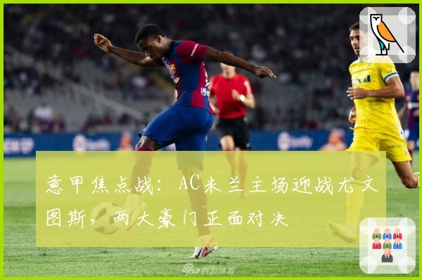 意甲焦点战：AC米兰主场迎战尤文图斯，两大豪门正面对决